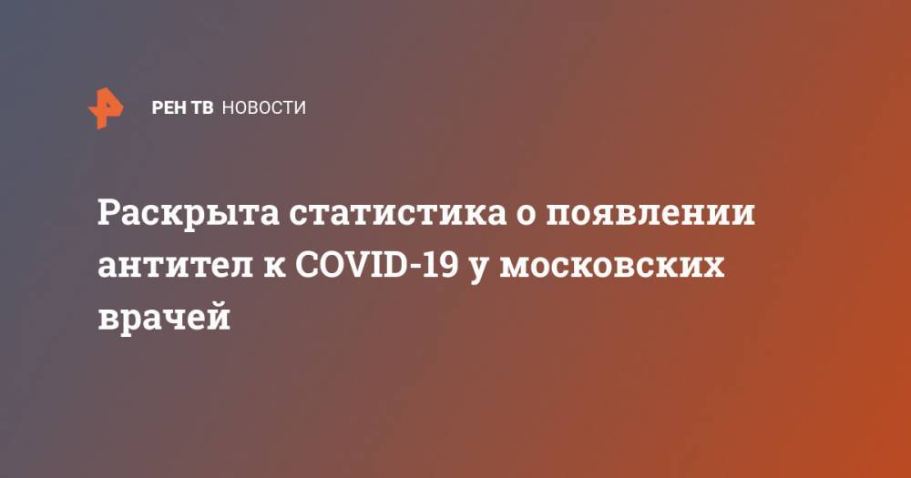 Раскрыта статистика о появлении антител к COVID-19 у московских врачей