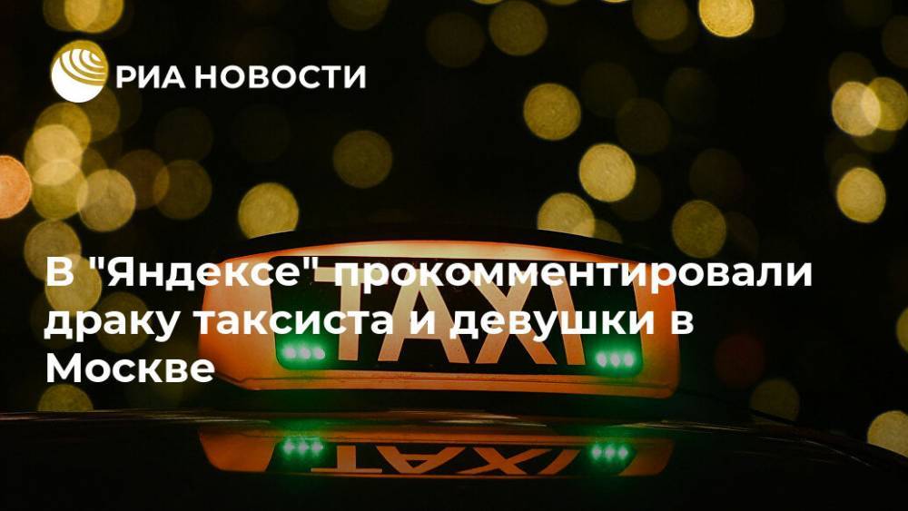 В "Яндексе" прокомментировали драку таксиста и девушки в Москве