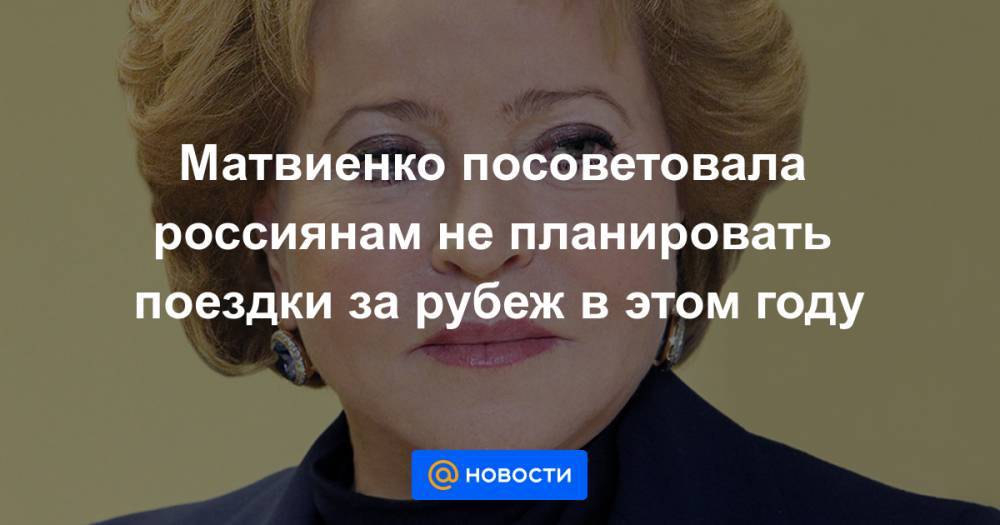 Матвиенко посоветовала россиянам не планировать поездки за рубеж в этом году