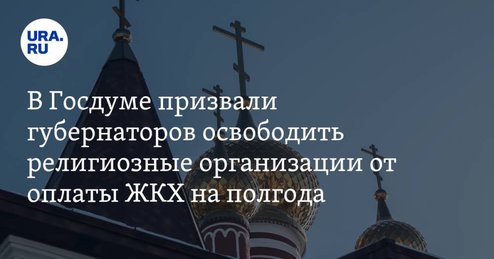 В Госдуме призвали губернаторов освободить религиозные организации от оплаты ЖКХ на полгода