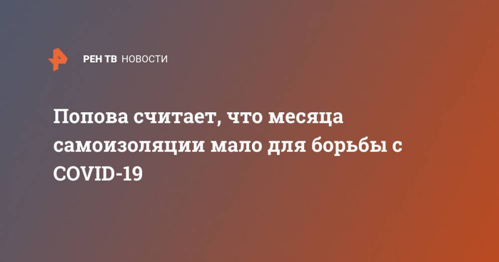 Попова считает, что месяца самоизоляции мало для борьбы с COVID-19