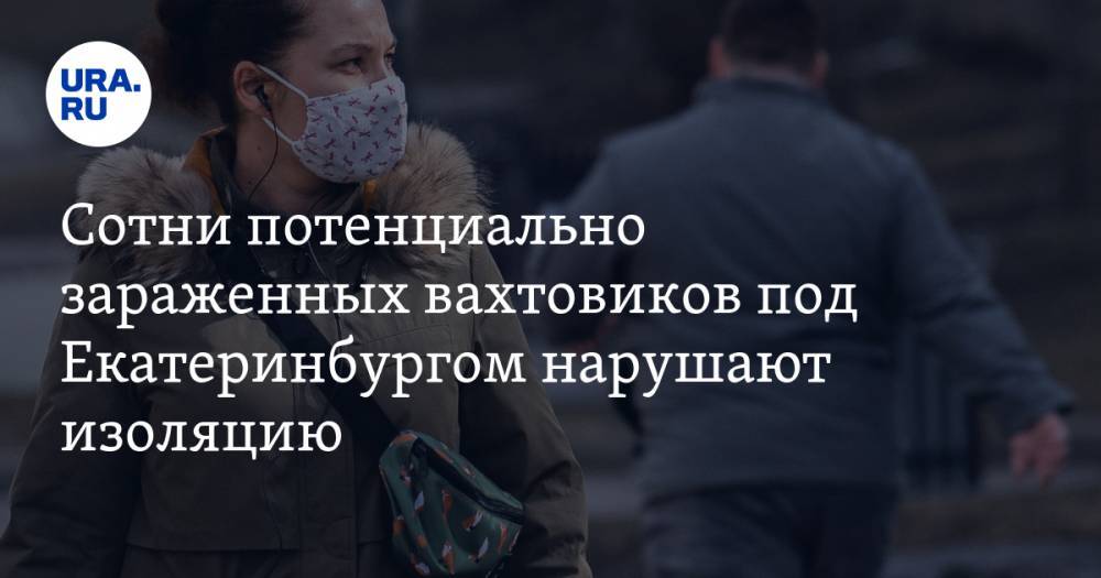 Сотни потенциально зараженных вахтовиков под Екатеринбургом нарушают изоляцию