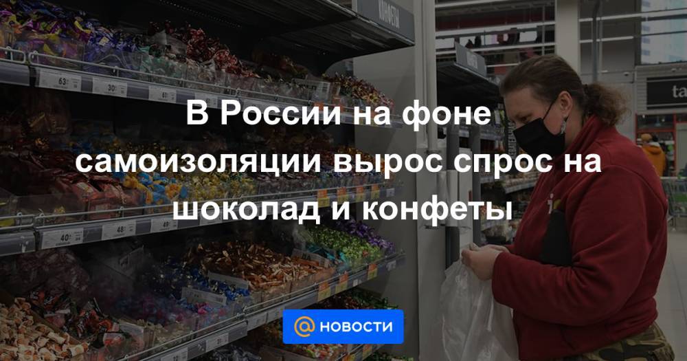 В России на фоне самоизоляции вырос спрос на шоколад и конфеты