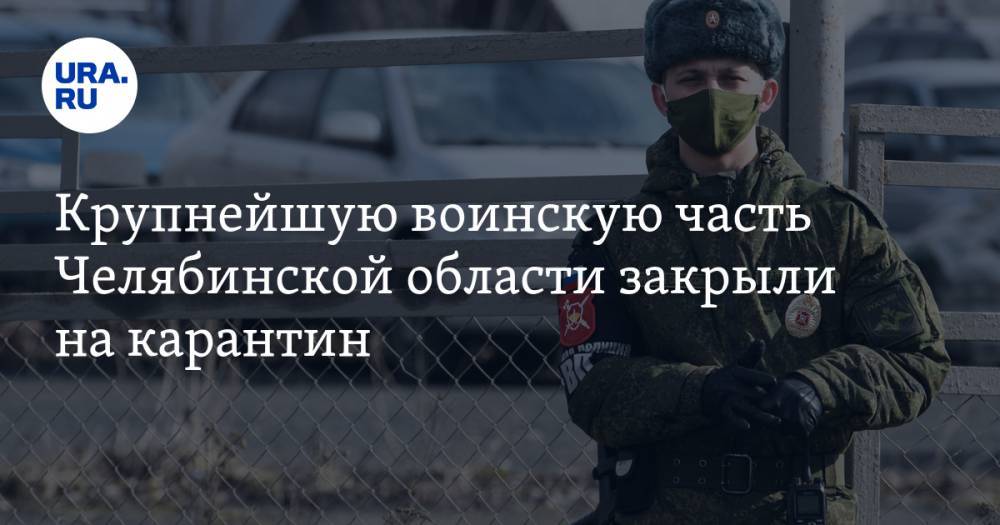 Крупнейшую воинскую часть Челябинской области закрыли на карантин