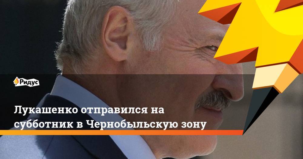 Лукашенко отправился на субботник в Чернобыльскую зону