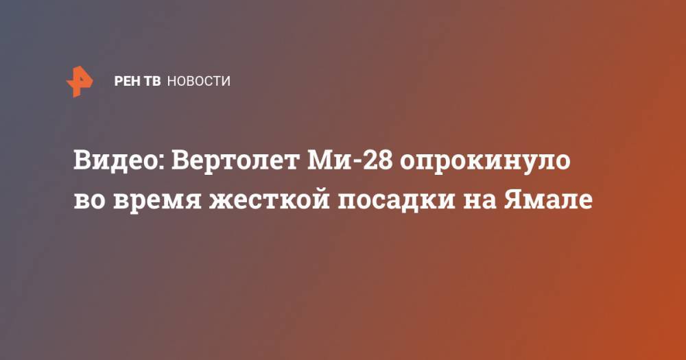 Видео: Вертолет Ми-28 опрокинуло во время жесткой посадки на Ямале