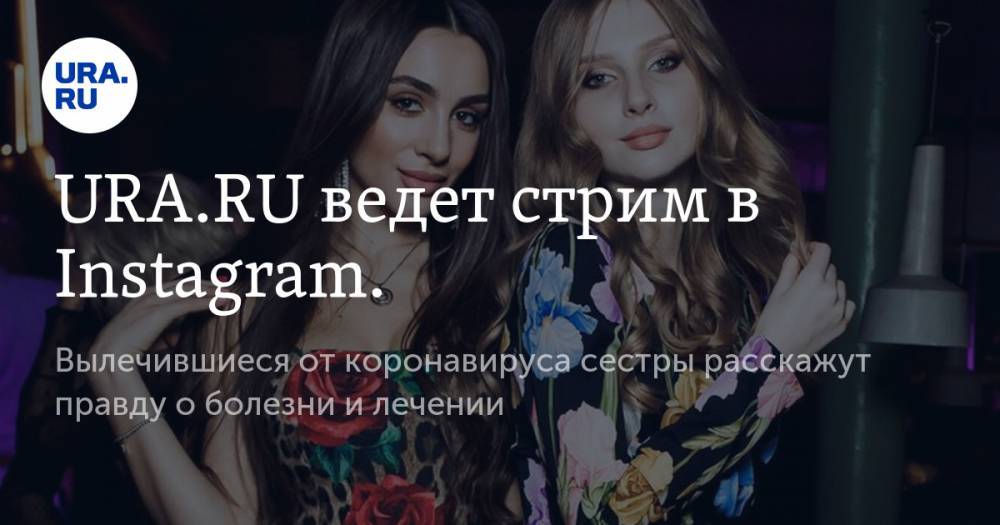 URA.RU ведет стрим в Instagram. Вылечившиеся от коронавируса сестры расскажут правду о болезни и лечении