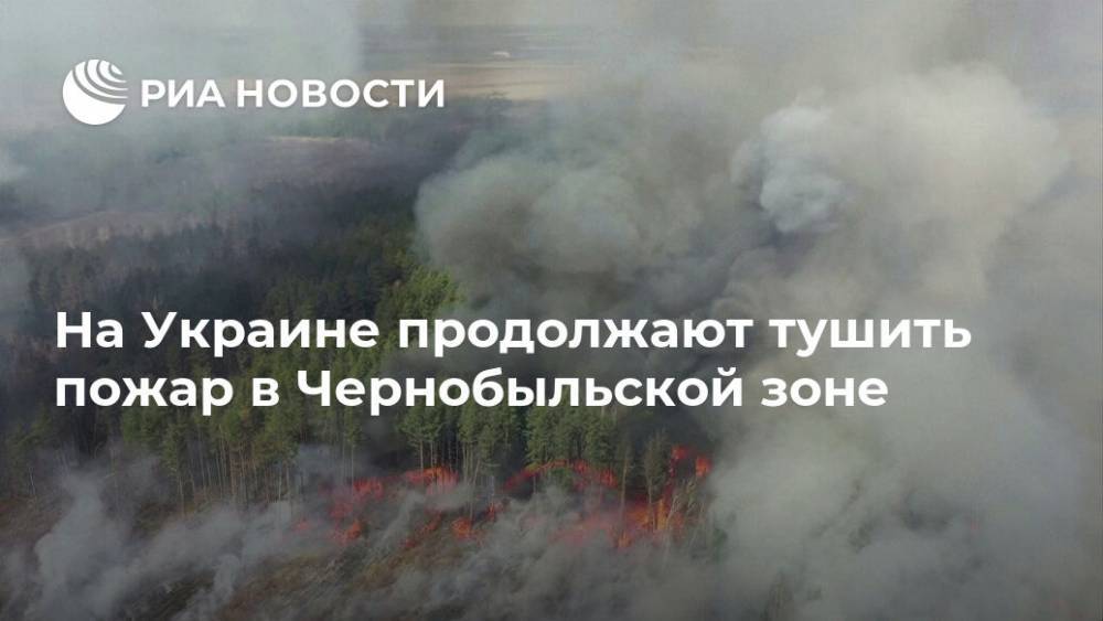 На Украине продолжают тушить пожар в Чернобыльской зоне