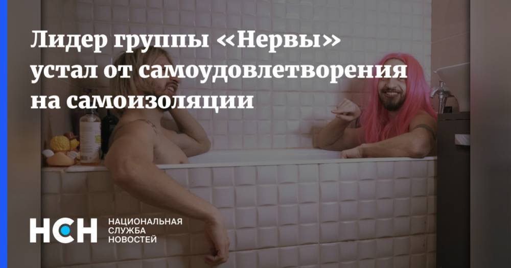 Лидер группы «Нервы» устал от самоудовлетворения на самоизоляции - nsn.fm - Россия