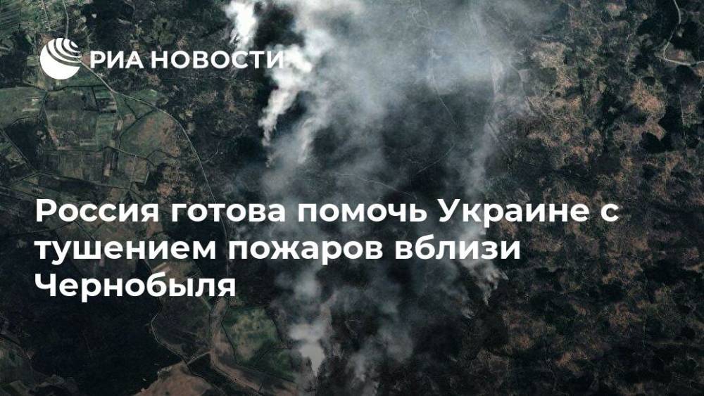 Россия готова помочь Украине с тушением пожаров вблизи Чернобыля