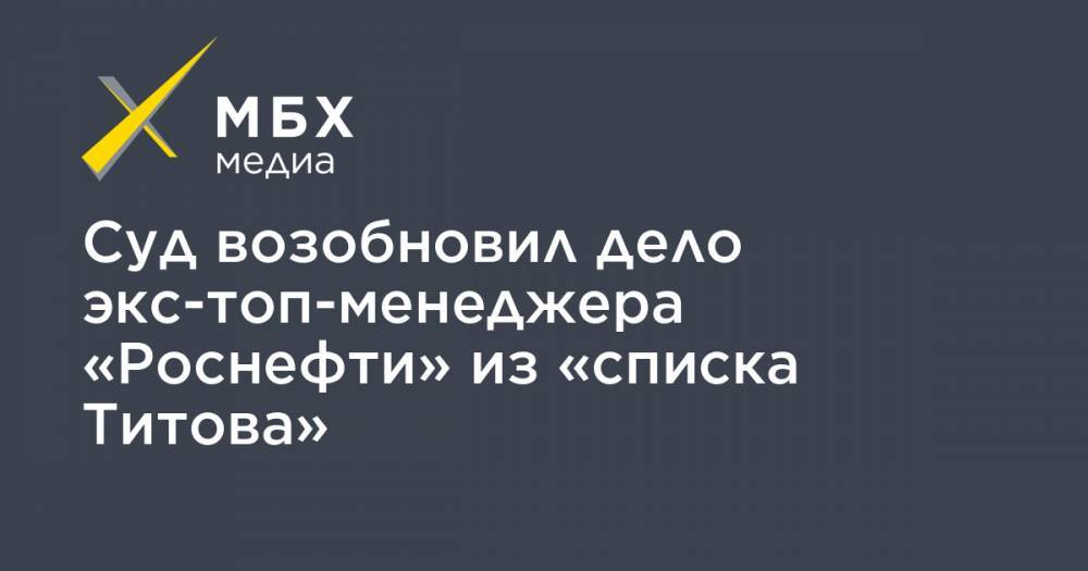 Суд возобновил дело экс-топ-менеджера «Роснефти» из «списка Титова»