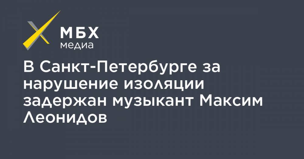 В Санкт-Петербурге за нарушение изоляции задержан музыкант Максим Леонидов