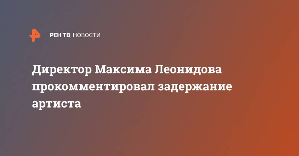 Директор Максима Леонидова прокомментировал задержание артиста