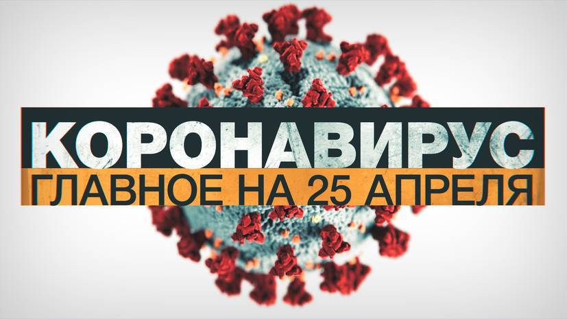 Коронавирус в России и мире: главные новости о распространении COVID-19 к 25 апреля