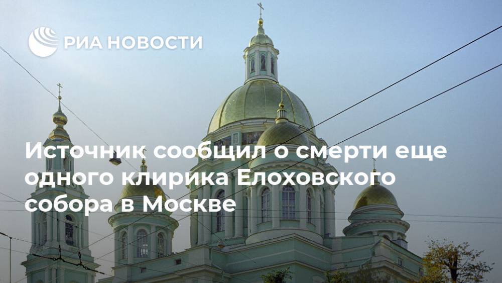 Источник сообщил о смерти еще одного клирика Елоховского собора в Москве