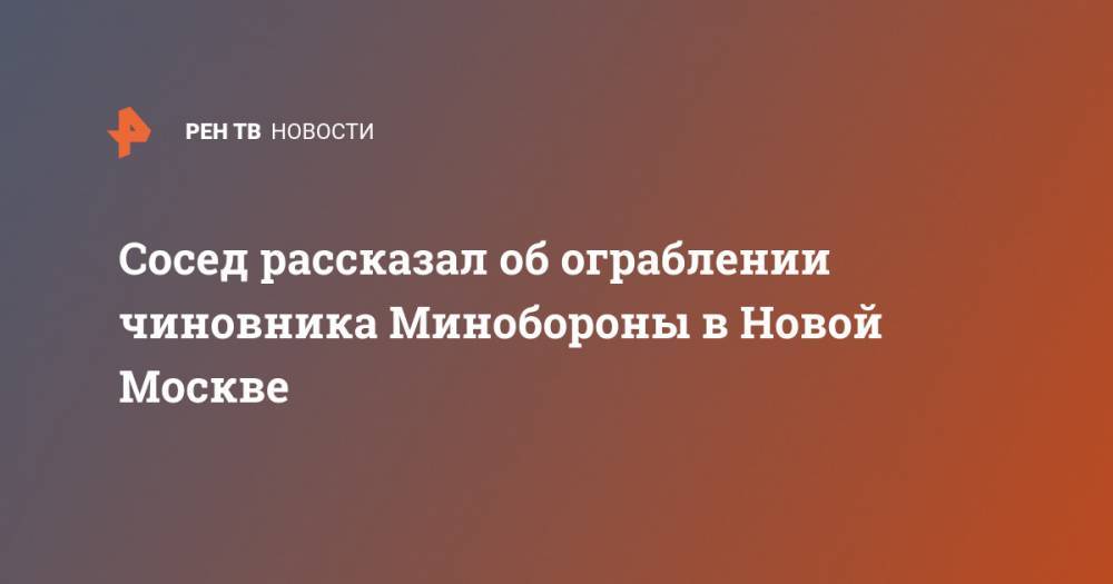Сосед рассказал об ограблении чиновника Минобороны в Новой Москве