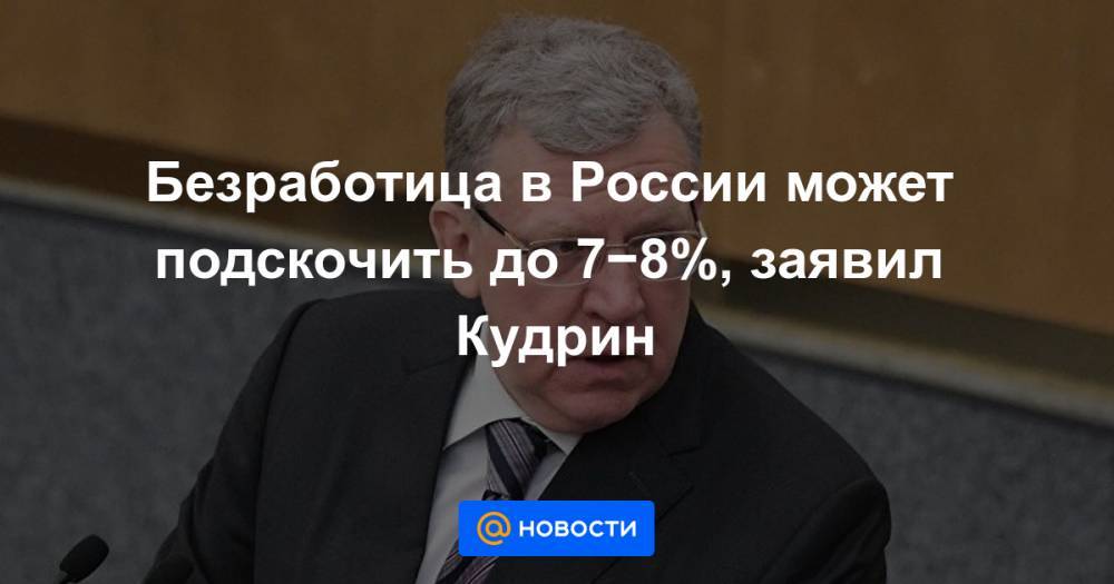 Безработица в России может подскочить до 7−8%, заявил Кудрин
