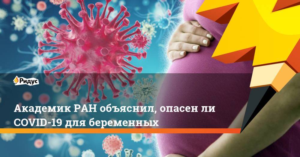 Академик РАН объяснил, опасен ли COVID-19 для беременных