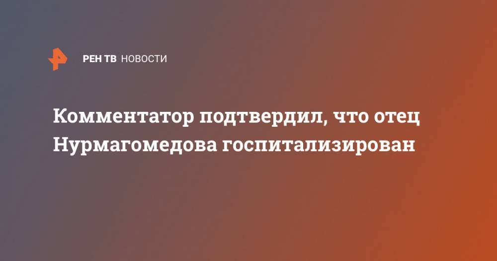 Рамазан Рабаданов - Комментатор подтвердил, что отец Нурмагомедова госпитализирован - ren.tv - Махачкала