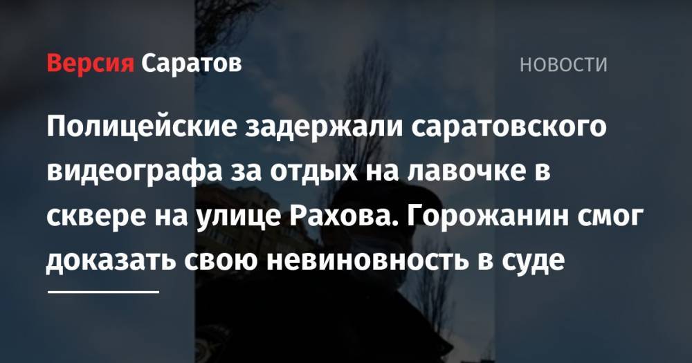 Полицейские задержали саратовского видеографа за отдых на лавочке в сквере на улице Рахова. Горожанин смог доказать свою невиновность в суде