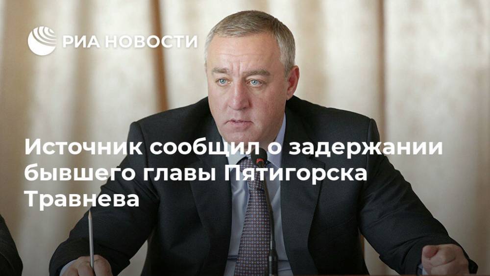 Источник сообщил о задержании бывшего главы Пятигорска Травнева