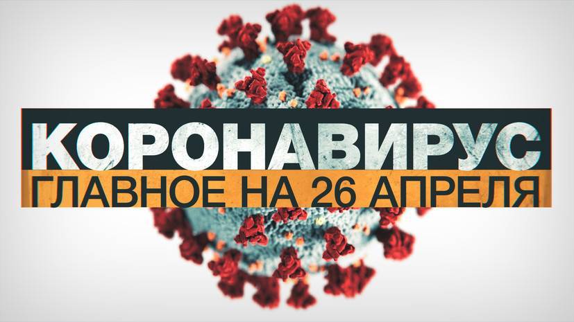 Коронавирус в России и мире: главные новости о распространении COVID-19 к 26 апреля