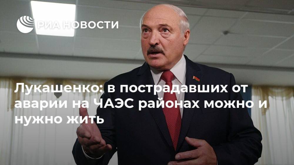 Лукашенко: в пострадавших от аварии на ЧАЭС районах можно и нужно жить