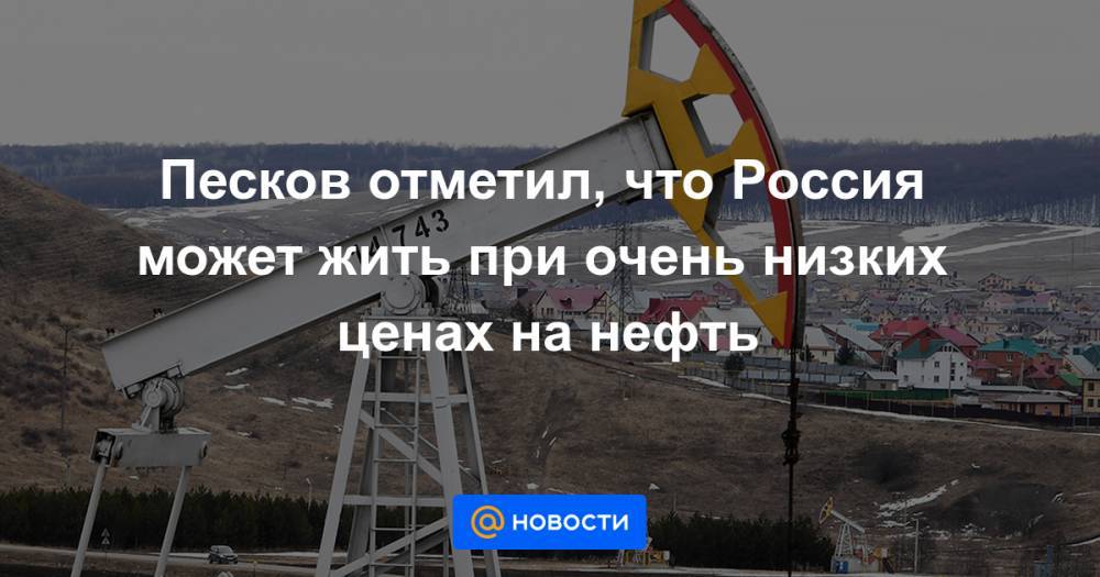 Песков отметил, что Россия может жить при очень низких ценах на нефть