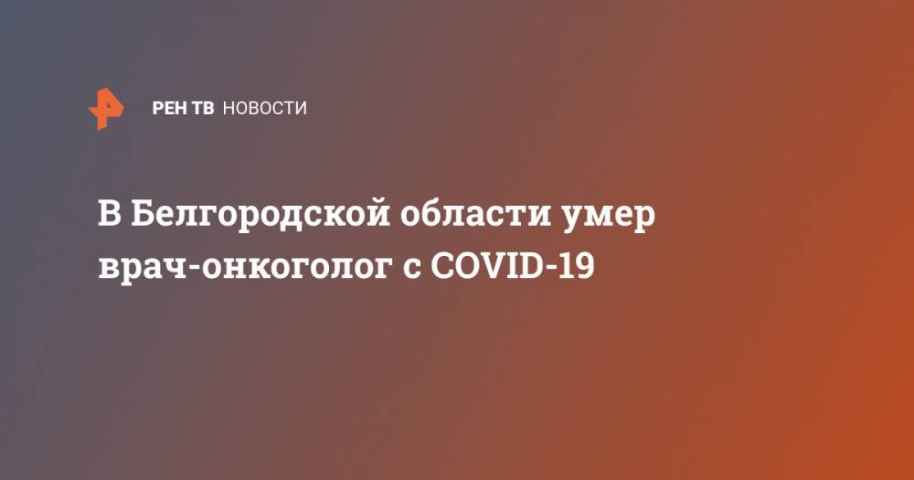 В Белгородской области умер врач-онкоголог с COVID-19