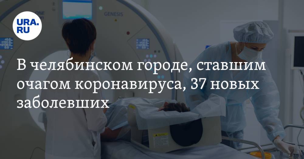 В челябинском городе, ставшим очагом коронавируса, 37 новых заболевших. В их числе — младенец
