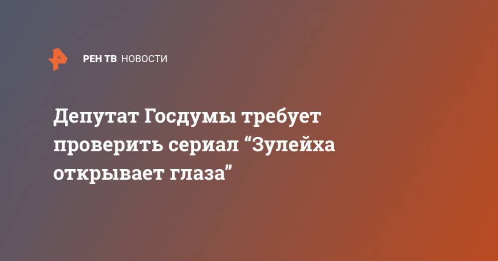 Депутат Госдумы требует проверить сериал “Зулейха открывает глаза”