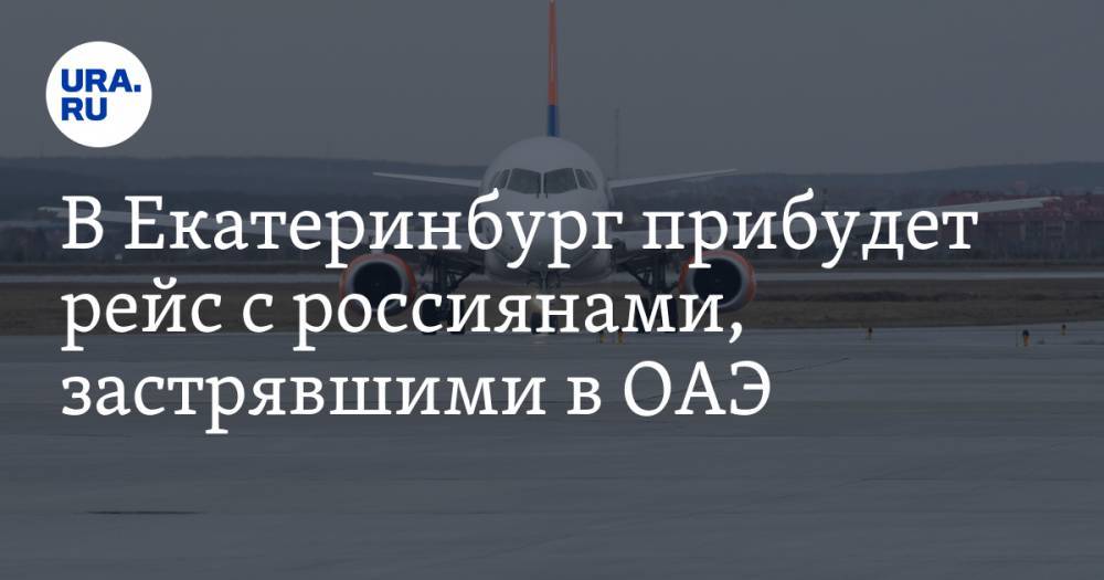 В Екатеринбург прибудет рейс с россиянами, застрявшими в ОАЭ