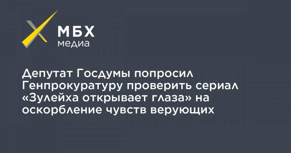 Депутат Госдумы попросил Генпрокуратуру проверить сериал «Зулейха открывает глаза» на оскорбление чувств верующих