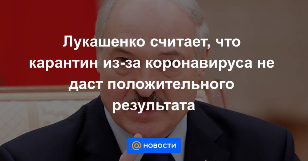 Лукашенко считает, что карантин из-за коронавируса не даст положительного результата