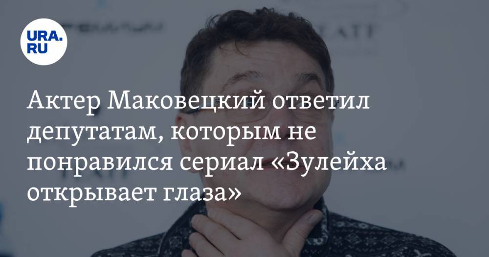 Актер Маковецкий ответил депутатам, которым не понравился сериал «Зулейха открывает глаза»