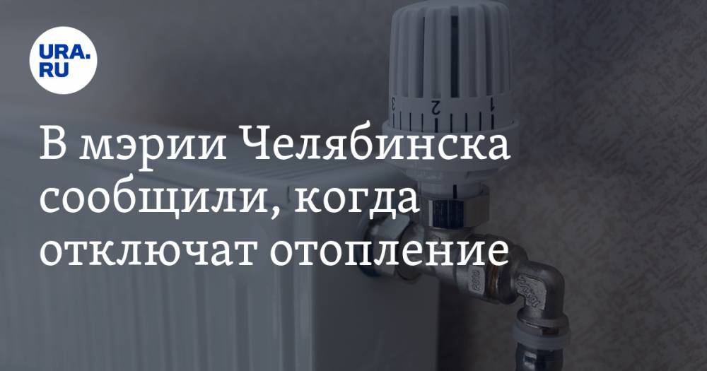 В мэрии Челябинска сообщили, когда отключат отопление