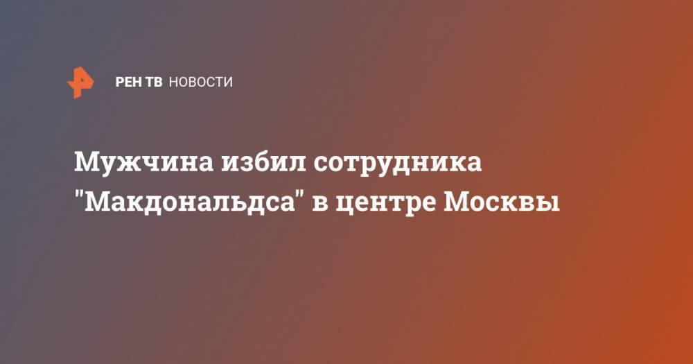 Мужчина избил сотрудника "Макдональдса" в центре Москвы