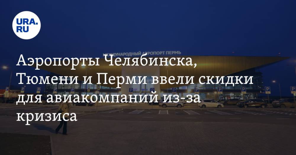 Аэропорты Челябинска, Тюмени и Перми ввели скидки для авиакомпаний из-за кризиса