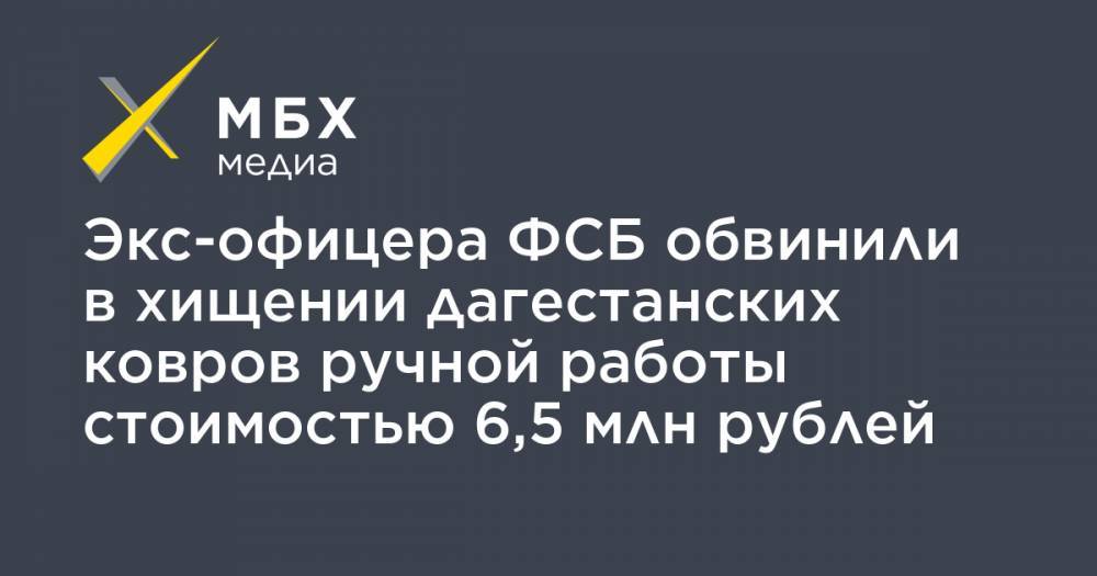 Экс-офицера ФСБ обвинили в хищении дагестанских ковров ручной работы стоимостью 6,5 млн рублей