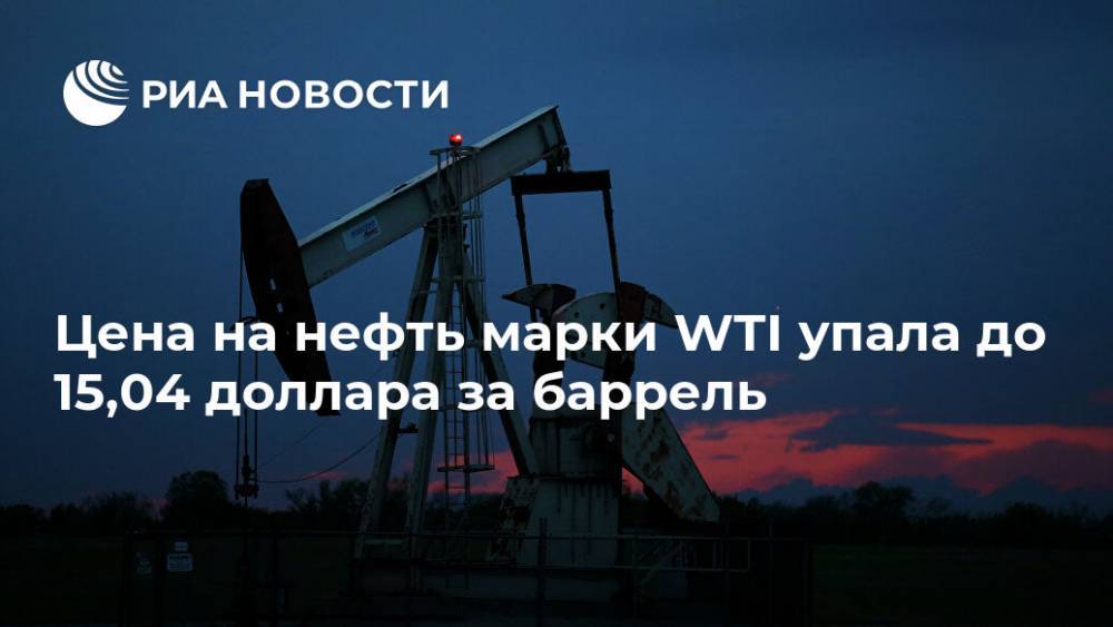 Цена на нефть марки WTI упала до 15,04 доллара за баррель