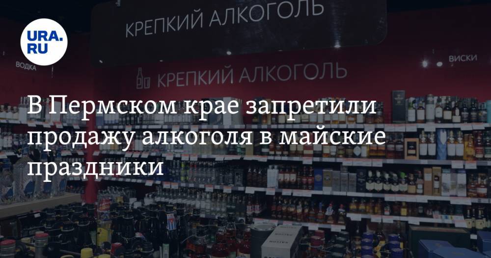 В Пермском крае запретили продажу алкоголя в майские праздники