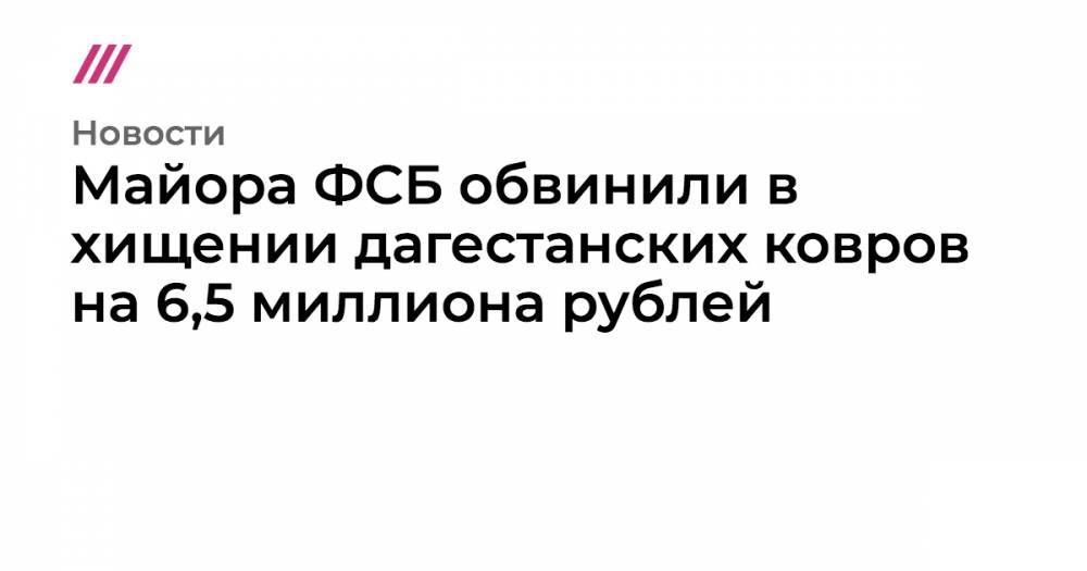 Майора ФСБ обвинили в хищении дагестанских ковров на 6,5 миллиона рублей