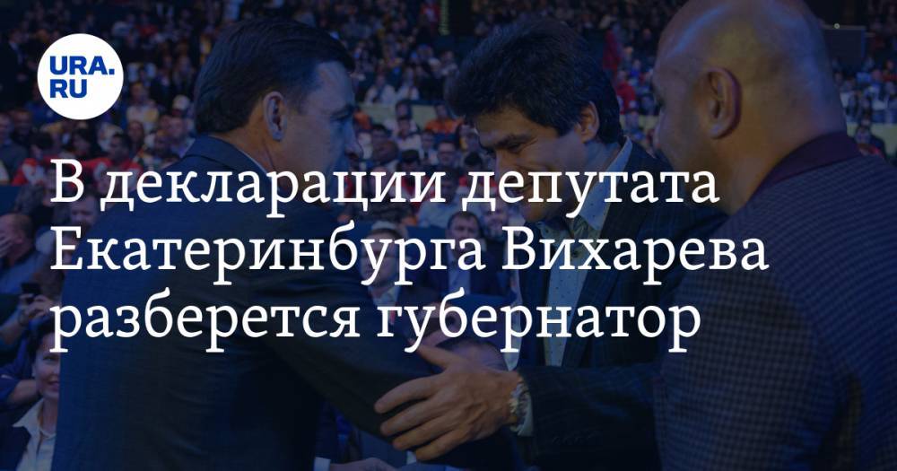 В декларации депутата Екатеринбурга Вихарева разберется губернатор
