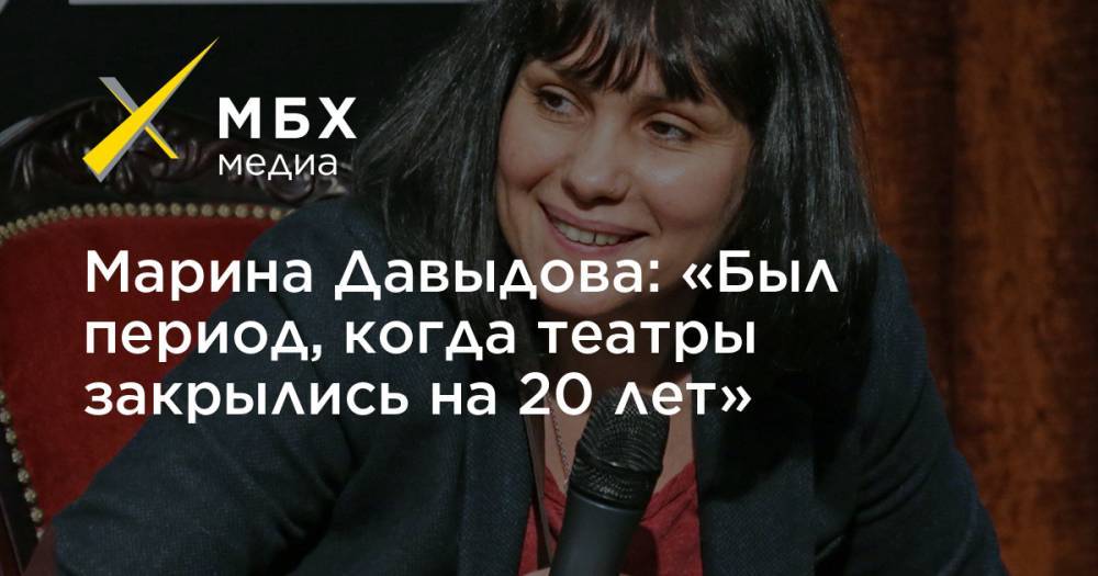Марина Давыдова: «Был период, когда театры закрылись на 20 лет»