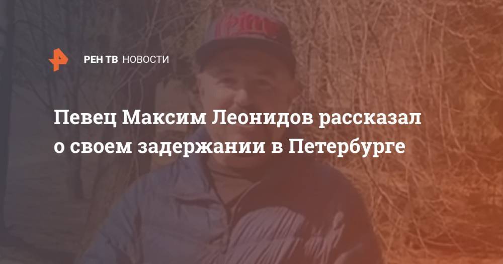 Певец Максим Леонидов рассказал о своем задержании в Петербурге
