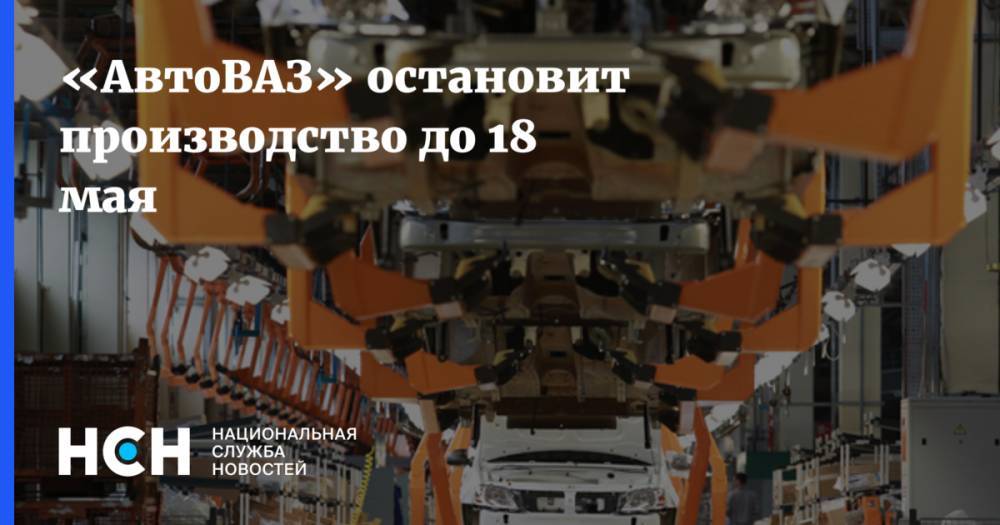 «АвтоВАЗ» остановит производство до 18 мая