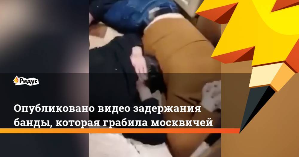 Опубликовано видео задержания банды, которая грабила москвичей