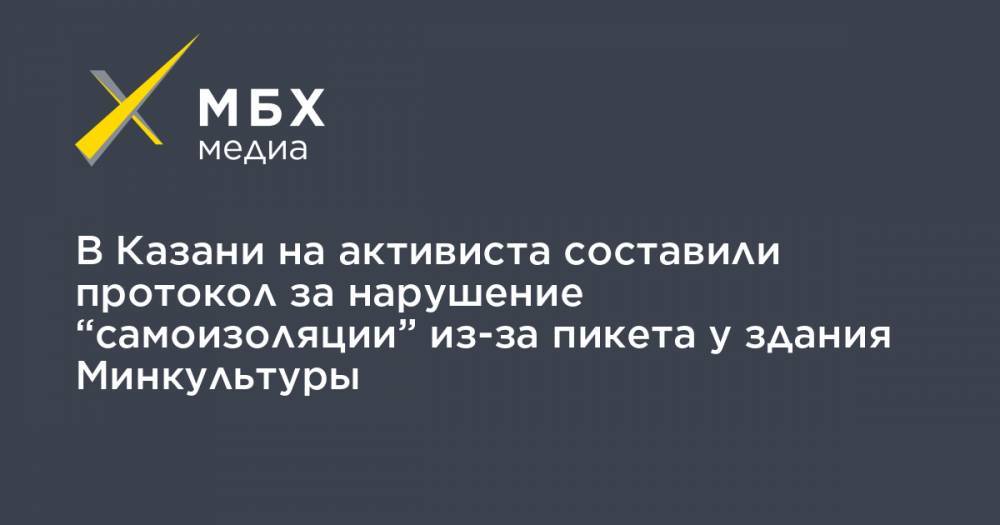 В Казани на активиста составили протокол за нарушение “самоизоляции” из-за пикета у здания Минкультуры