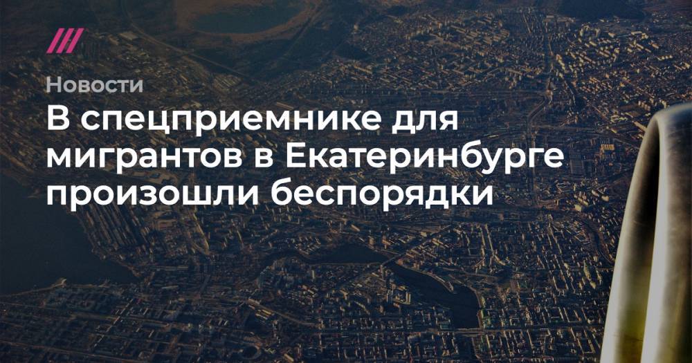 В спецприемнике для мигрантов в Екатеринбурге произошли беспорядки