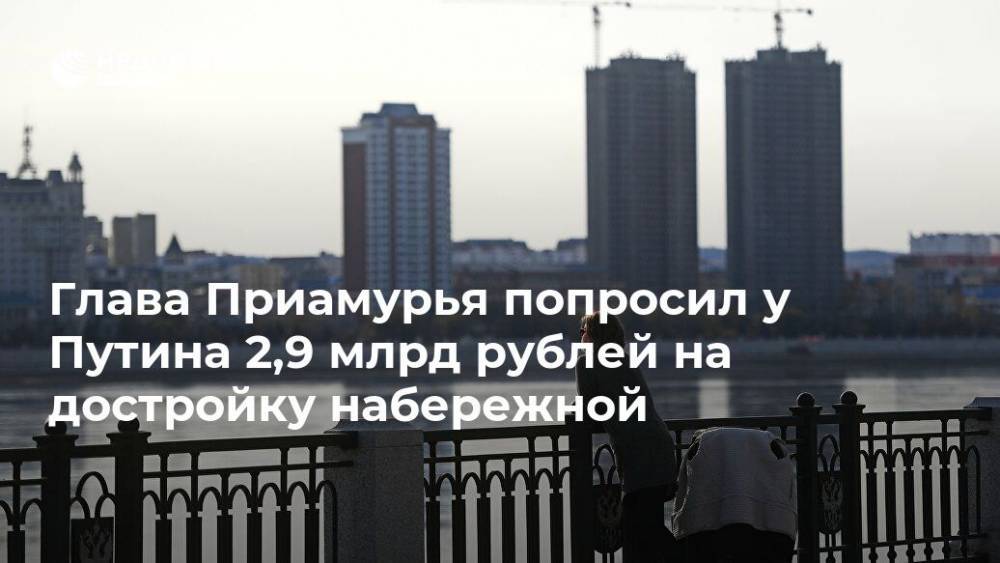 Глава Приамурья попросил у Путина 2,9 млрд рублей на достройку набережной